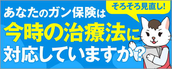 あなたのガン保険は今時の治療法に対応していますか？
